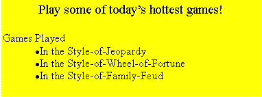 Text Box: Play some of today�s hottest games!Games Played In the Style-of-Jeopardy In the Style-of-Wheel-of-FortuneIn the Style-of-Family-Feud